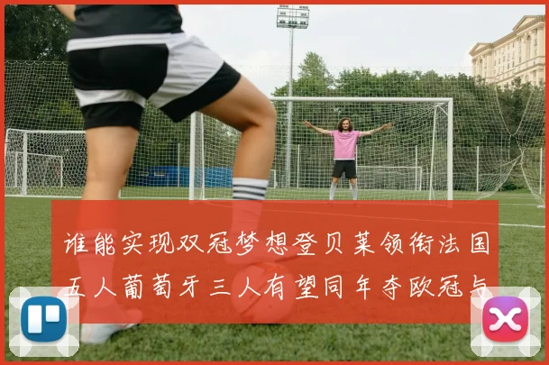 谁能实现双冠梦想登贝莱领衔法国五人葡萄牙三人有望同年夺欧冠与世界杯