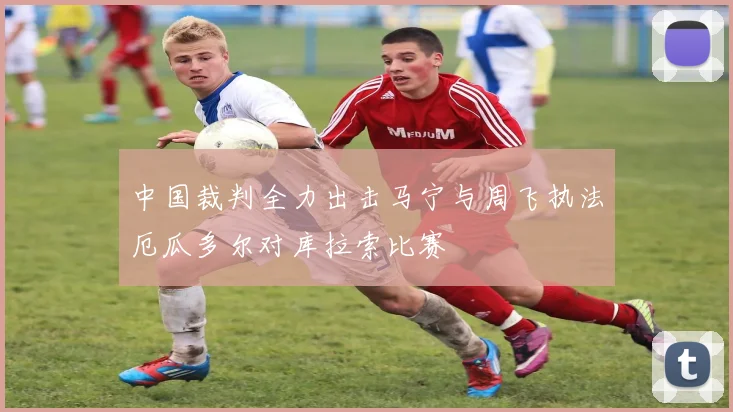 中国裁判全力出击马宁与周飞执法厄瓜多尔对库拉索比赛