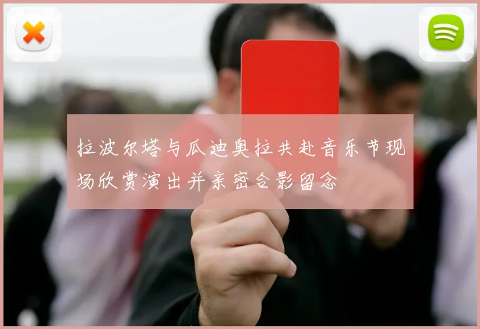 拉波尔塔与瓜迪奥拉共赴音乐节现场欣赏演出并亲密合影留念
