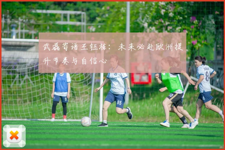 武磊寄语王钰栋：未来必赴欧洲提升节奏与自信心