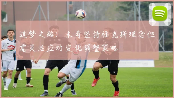 追梦之路：米奇坚持福克斯理念但需灵活应对变化调整策略