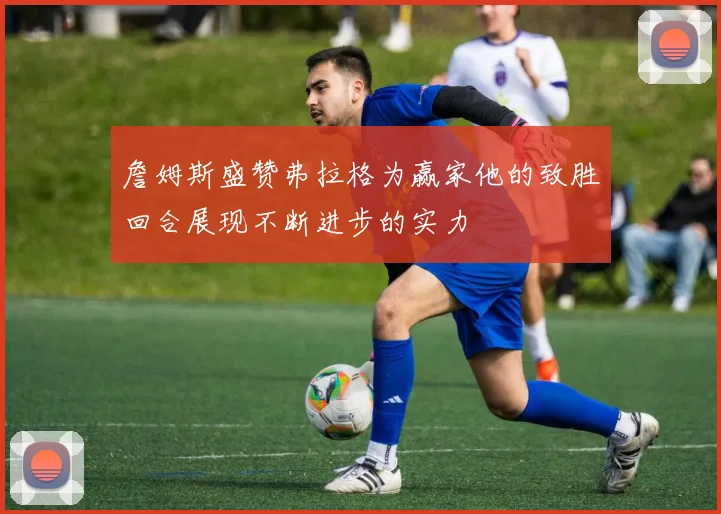 詹姆斯盛赞弗拉格为赢家他的致胜回合展现不断进步的实力