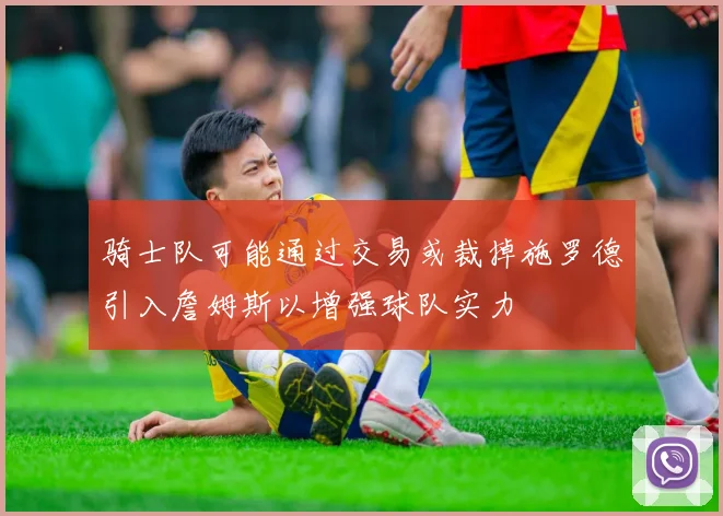 骑士队可能通过交易或裁掉施罗德引入詹姆斯以增强球队实力