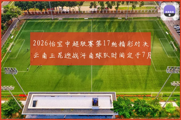 2026怡宝中超联赛第17轮精彩对决云南玉昆迎战河南球队时间定于7月3日晚上20点
