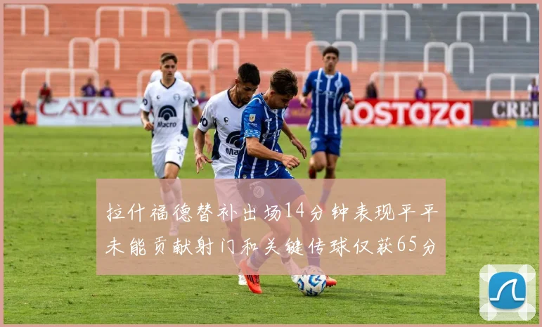 拉什福德替补出场14分钟表现平平未能贡献射门和关键传球仅获65分