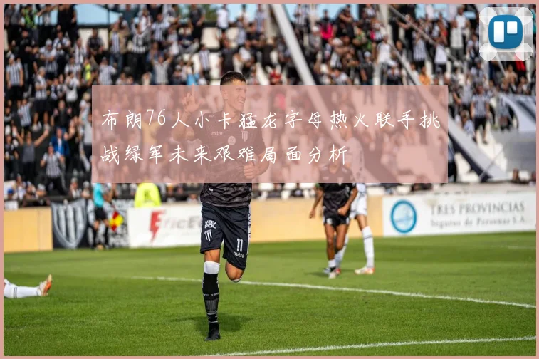 布朗76人小卡猛龙字母热火联手挑战绿军未来艰难局面分析