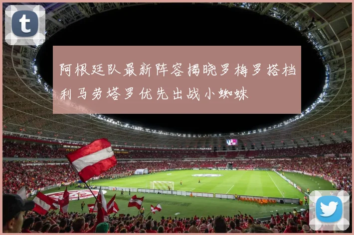 阿根廷队最新阵容揭晓罗梅罗搭档利马劳塔罗优先出战小蜘蛛