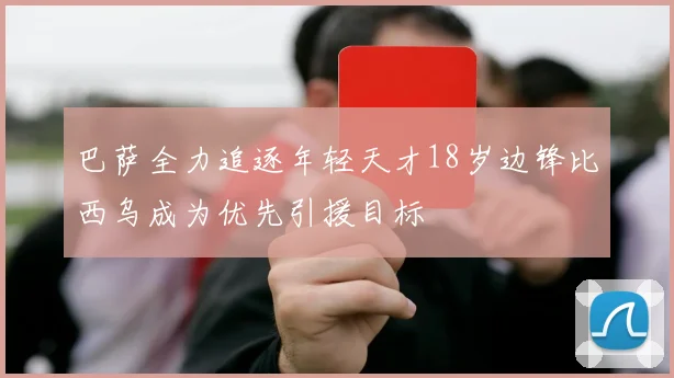 巴萨全力追逐年轻天才18岁边锋比西乌成为优先引援目标
