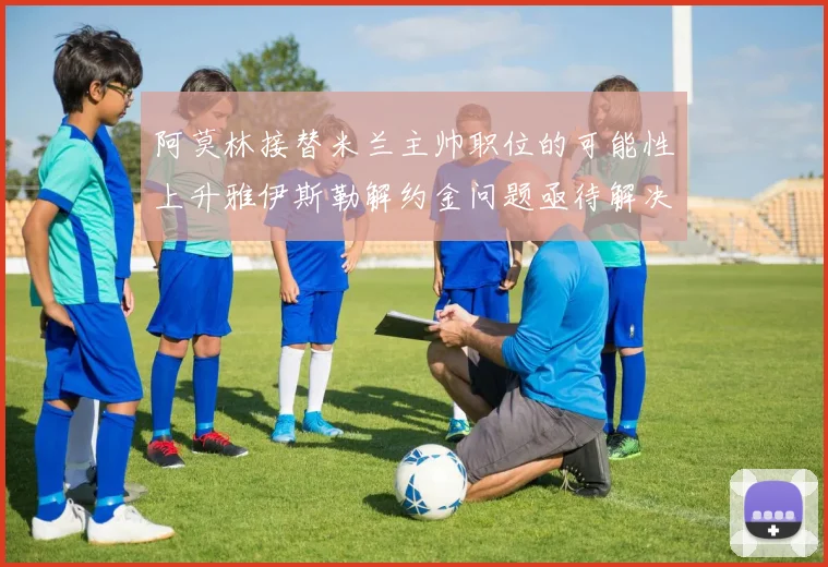 阿莫林接替米兰主帅职位的可能性上升雅伊斯勒解约金问题亟待解决