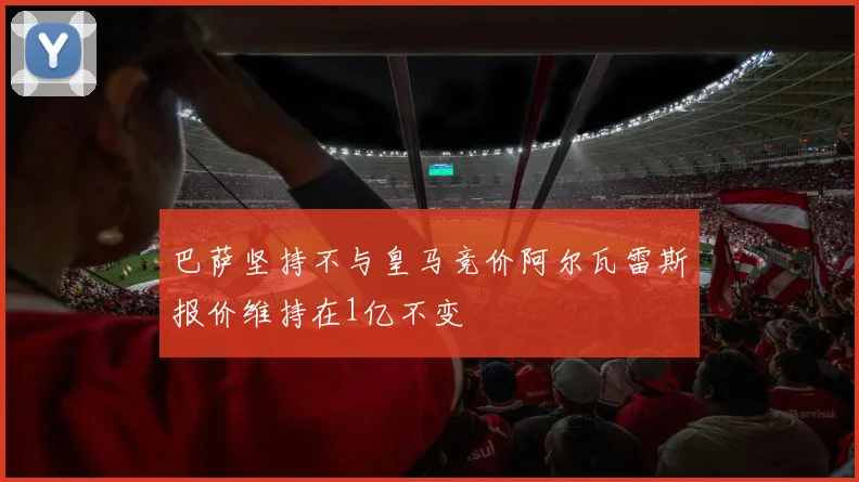 巴萨坚持不与皇马竞价阿尔瓦雷斯报价维持在1亿不变