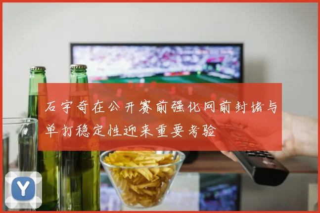 石宇奇在公开赛前强化网前封堵与单打稳定性迎来重要考验