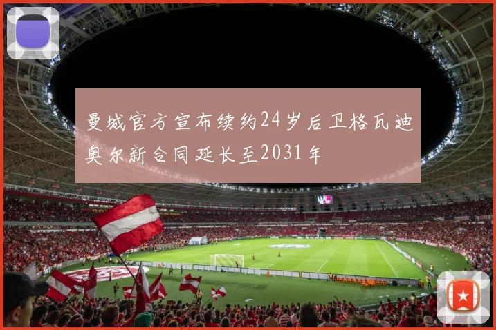 曼城官方宣布续约24岁后卫格瓦迪奥尔新合同延长至2031年